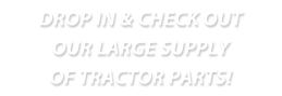 drop in and check out our large supply of tractor parts